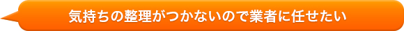 気持ちの整理がつかないので業者に任せたい